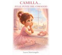 Camilla....Sulle punte del coraggio: Un viaggio tra sogni, paura e piccoli grandi passi (Camilla...il coraggio di danzare)