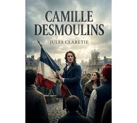 Camille Desmoulins: La vie passionnée et tragique de Camille Desmoulins racontée par Jules Claretie.