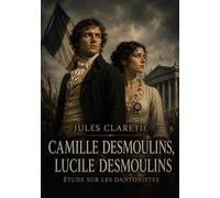 Camille Desmoulins, Lucile Desmoulins. Étude sur les dantonistes: Une étude biographique poignante de Jules Claretie sur Camille Desmoulins et Lucile ... Française et victimes de la Terreur