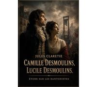 Camille Desmoulins, Lucile Desmoulins. Étude sur les dantonistes: Une étude biographique sur Camille Desmoulins et Lucile Desmoulins, figures ... Française et victimes de la Terreur