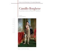Camillo Borghese. Un principe romano nell'epoca di Napoleone. Ediz. a colori (Galleria)