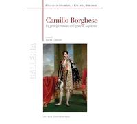 Camillo Borghese. Un principe romano nell'epoca di Napoleone. Ediz. a colori (Galleria)