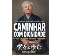 Caminhar com dignidade. A vida e o legado de Gichin Funakoshi: O mestre que levou o Karatê ao mundo (Ficção inspirada em fatos reais)