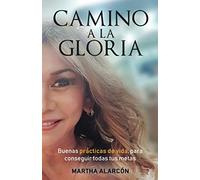 CAMINO A LA GLORIA: BUENAS PRACTICAS DE VIDA PARA CONSEGUIR TODAS TUS METAS