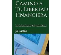 Camino a Tu Libertad Financiera: Domina tu dinero, invierte con inteligencia y construye ingresos online sostenibles en 2025 (sin ser experto ni tener mucho capital)