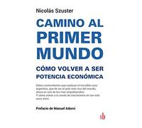 Camino al primer mundo. Cómo volver a ser potencia económica: Datos contundentes que explican el increíble caso argentino, que de ser el país más rico ... Y cómo volver a la senda de crecimiento