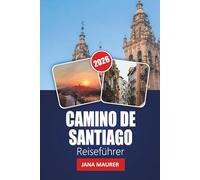 CAMINO DE SANTIAGO REISEFÜHRER 2026: Wichtige Routen, Pilgertipps, kulturelle Highlights und praktische Ratschläge für eine unvergessliche Reise