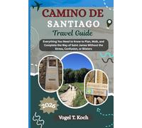 CAMINO DE SANTIAGO TRAVEL GUIDE: Everything You Need to Know to Plan, Walk, and Complete the Way of Saint James Without the Stress, Confusion, or Blisters (Vogel Koch the Explorer ENG)