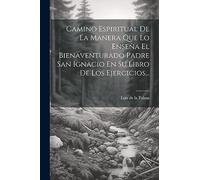 Camino Espiritual De La Manera Que Lo Enseña El Bienaventurado Padre San Ignacio En Su Libro De Los Ejercicios...