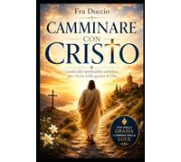 CAMMINARE CON CRISTO: Guida alla spiritualità cattolica per vivere nella grazia di Dio