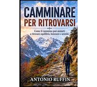 CAMMINARE PER RITROVARSI: Come il cammino può aiutarti a ritrovare equilibrio, benessere e serenità