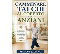 CAMMINARE TAI CHI AL COPERTO PER ANZIANI: Semplici esercizi da fare a casa per migliorare l'equilibrio, prevenire le cadute, aumentare la stabilità e rimanere indipendenti