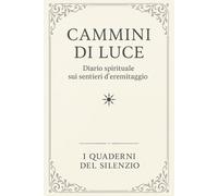Cammini di Luce: Diario spirituale sui sentieri d’eremitaggio (I Quaderni del Silenzio)