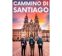 CAMMINO DI SANTIAGO - Guida Pratica per Organizzare il tuo Pellegrinaggio Trasformativo: Itinerari Dettagliati Giorno per Giorno e Consigli Utili per Superare le Sfide Fisiche e Mentali Quotidiane