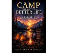 Camp Your Way to a Better Life: 50 Lessons from the Great Outdoors