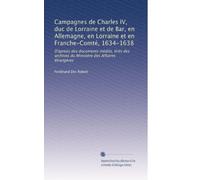 Campagnes de Charles IV, duc de Lorraine et de Bar, en Allemagne, en Lorraine et en Franche-Comté, 1634-1638: D'apreès des documents inèdits, tirés des archives du Ministère des Affaires étrangères