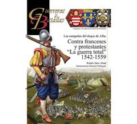Campañas del duque de Alba contra franceses y protestantes: "La guerra total" 1542-1559: 123 (Guerreros y Batallas)