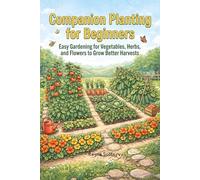 Campanion Planting for Beginners: Easy Gardening for Vegetables, Herbs, and Flowers to Grow Better Harvests