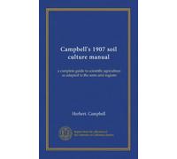 Campbell's 1907 soil culture manual: a complete guide to scientific agriculture as adapted to the semi-arid regions