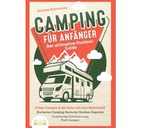 CAMPING FÜR ANFÄNGER - Der ultimative Outdoor-Guide: Clever Campen in der Natur mit dem Wohnmobil: Die besten Camping-Hacks der Outdoor-Experten - In einfachen Schritten zum Profi-Camper