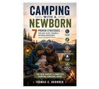 Camping with a Newborn: 7 Proven Strategies for Safe Sleep, Feeding & Outdoor Adventures: The New Parent's Complete Camping Survival Guide
