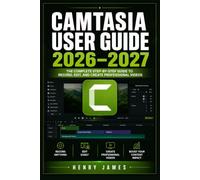CAMTASIA USER GUIDE 2026-2027: Screen Recording, Video Editing, Annotations, and Professional Production - A Complete Step-by-Step Manual for Educators and Content Creators