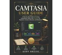 CAMTASIA USER GUIDE: A Step-by-Step Guide to Creating Professional Videos with Camtasia for Beginners, Creators, Educators, and Businesses