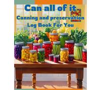 Can all of it Canning and preservation Log Book For You: Preserving Recipes, Batches and Notes Record Your Canning Recipes, Notes & Adjustments for Consistent Results Season After Season