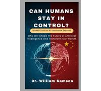 CAN HUMANS STAY IN CONTROL? Global Clash for AI Dominance Exposed: Who Will Shape The Future of Artificial Intelligence and Transform Our World?