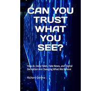 CAN YOU TRUST WHAT YOU SEE?: How AI, Deep Fakes, Fake News, and Digital Deception Are Changing What We Believe