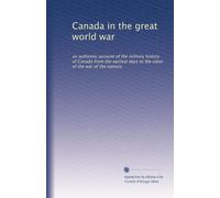Canada in the great world war: an authentic account of the military history of Canada from the earliest days to the close of the war of the nations: Volume 6