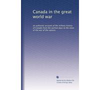 Canada in the great world war: an authentic account of the military history of Canada from the earliest days to the close of the war of the nations: Volume 1