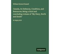 Canada, its Defences, Condition, and Resources; Being a third and concluding volume of "My Diary, North and South": in large print