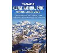 CANADA KLUANE NATIONAL PARK HIKING GUIDE 2026: Yukon Wilderness Trails, Glacier Treks, Backcountry Routes & Mount Logan Adventures