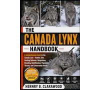 CANADA LYNX HANDBOOK: A Comprehensive Guide to the Canada Lynx - Habitat, Diet, Hunting Behavior, Adaptations, Breeding, Identification, Population Threats, and Conservation Needs