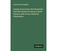 Canada, Nova Scotia, New Brunswick and Other British Provinces in North America: with a Plan of National Colonization