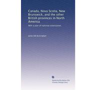 Canada, Nova Scotia, New Brunswick, and the other British provinces in North America: With a plan of national colonization.