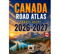 CANADA ROAD ATLAS TRAVEL GUIDE 2026-2027: Detailed Maps, Scenic Drives, National Parks, RV Routes, Campgrounds, Historic Towns & Essential Trip Planning