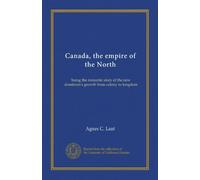Canada, the empire of the North: being the romantic story of the new dominion's growth from colony to kingdom