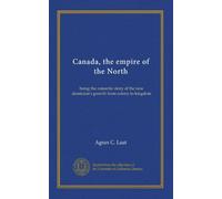 Canada, the empire of the North: being the romantic story of the new dominion's growth from colony to kingdom