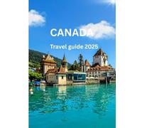 CANADA TRAVEL GUIDE 2025: Explore Top Destinations, Hidden Gems, Food, Culture & Outdoor Adventures Across Canada