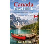 Canada travel guide: The Complete Guide to Planning Your Trip, Exploring Top Destinations, and Traveling Smart in Canada