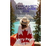 CANADA WEST TRAVEL GUIDE 2026: The Complete Handbook for Exploring British Columbia, Alberta, and the Yukon; From Vancouver's Coast to the Arctic Circle