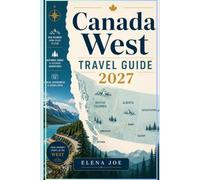 Canada West Travel Guide 2027: Explore Vancouver, Banff, Jasper, the Canadian Rockies, British Columbia, Alberta and the Yukon with Scenic Road Trips, Outdoor Adventures and Practical Travel Tips