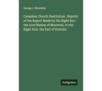 Canadian Church Destitution : Reprint of the Report Made by the Right Rev. the Lord Bishop of Montreal, to the Right Hon. the Earl of Durham