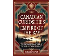 CANADIAN CURIOSITIES: Empire of the Bay: The Extraordinary Life of The Hudson's Bay Company (Canadian Curiosities Series | 50 True Stories of Extraordinary Canadians | Roary Garveh)