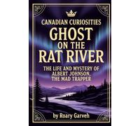 CANADIAN CURIOSITIES: Ghost on The Rat River: The Life and Mystery of Albert Johnson, The Mat Trapper (Canadian Curiosities Series | 50 True Stories of Extraordinary Canadians | Roary Garveh)