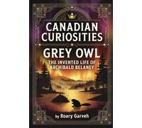 CANADIAN CURIOSITIES: Grey Owl: The Invented Life of Archibald Belaney (Canadian Curiosities Series | 50 True Stories of Extraordinary Canadians | Roary Garveh)