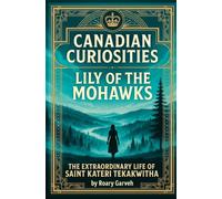 CANADIAN CURIOSITIES: Lily of the Mohawks: The Extraordinary Life of Kateri Tekawitha (Canadian Curiosities Series | 50 True Stories of Extraordinary Canadians | Roary Garveh)