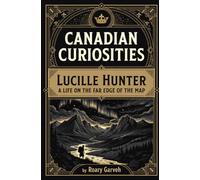 CANADIAN CURIOSITIES: Lucille Hunter: A Life on the Far Edge of the Map (Canadian Curiosities Series | 50 True Stories of Extraordinary Canadians | Roary Garveh)
